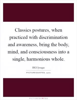Classics postures, when practiced with discrimination and awareness, bring the body, mind, and consciousness into a single, harmonious whole Picture Quote #1