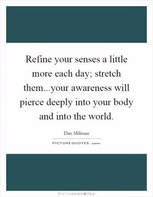Refine your senses a little more each day; stretch them...your awareness will pierce deeply into your body and into the world Picture Quote #1