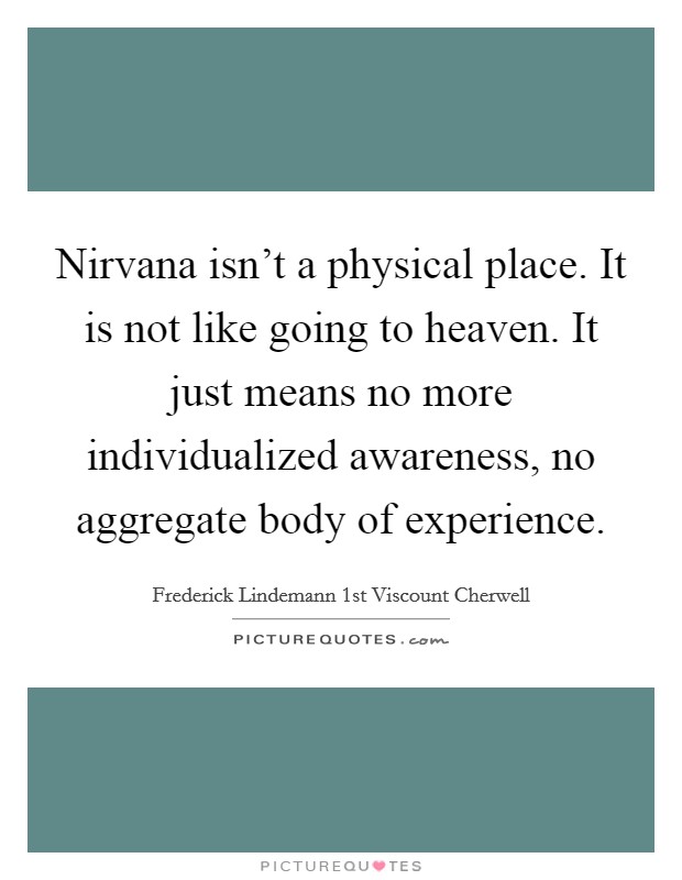 Nirvana isn’t a physical place. It is not like going to heaven. It just means no more individualized awareness, no aggregate body of experience Picture Quote #1