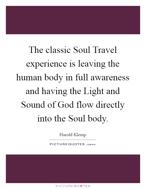 The classic Soul Travel experience is leaving the human body in full awareness and having the Light and Sound of God flow directly into the Soul body Picture Quote #1