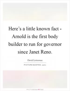 Here’s a little known fact - Arnold is the first body builder to run for governor since Janet Reno Picture Quote #1