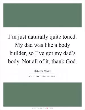 I’m just naturally quite toned. My dad was like a body builder, so I’ve got my dad’s body. Not all of it, thank God Picture Quote #1