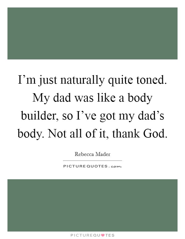 I'm just naturally quite toned. My dad was like a body builder, so I've got my dad's body. Not all of it, thank God. Picture Quote #1