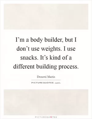 I’m a body builder, but I don’t use weights. I use snacks. It’s kind of a different building process Picture Quote #1