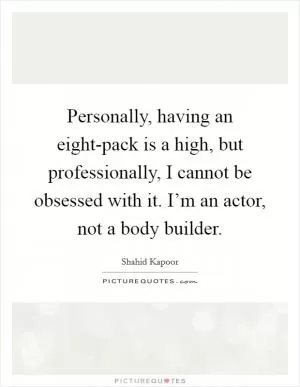 Personally, having an eight-pack is a high, but professionally, I cannot be obsessed with it. I’m an actor, not a body builder Picture Quote #1