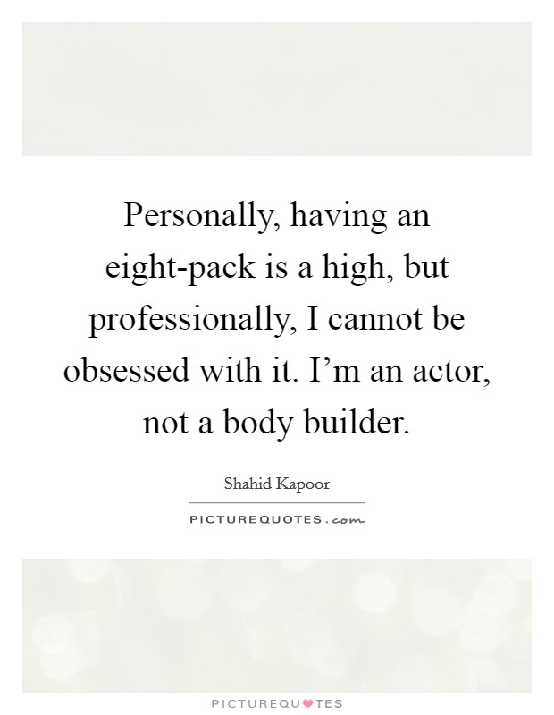 Personally, having an eight-pack is a high, but professionally, I cannot be obsessed with it. I'm an actor, not a body builder. Picture Quote #1
