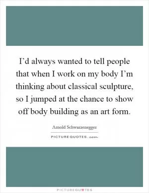 I’d always wanted to tell people that when I work on my body I’m thinking about classical sculpture, so I jumped at the chance to show off body building as an art form Picture Quote #1