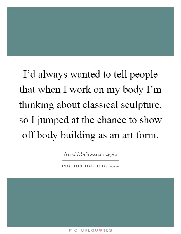 I'd always wanted to tell people that when I work on my body I'm thinking about classical sculpture, so I jumped at the chance to show off body building as an art form. Picture Quote #1