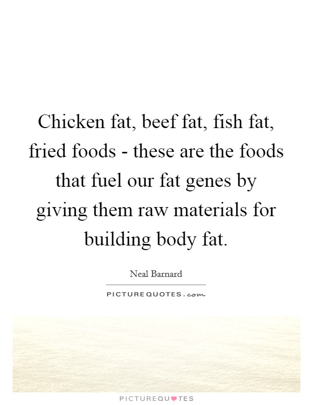 Chicken fat, beef fat, fish fat, fried foods - these are the foods that fuel our fat genes by giving them raw materials for building body fat. Picture Quote #1