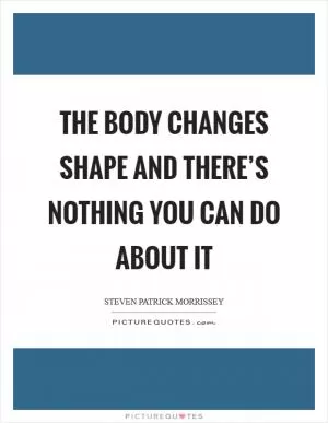 The body changes shape and there’s nothing you can do about it Picture Quote #1