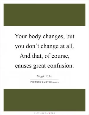 Your body changes, but you don’t change at all. And that, of course, causes great confusion Picture Quote #1