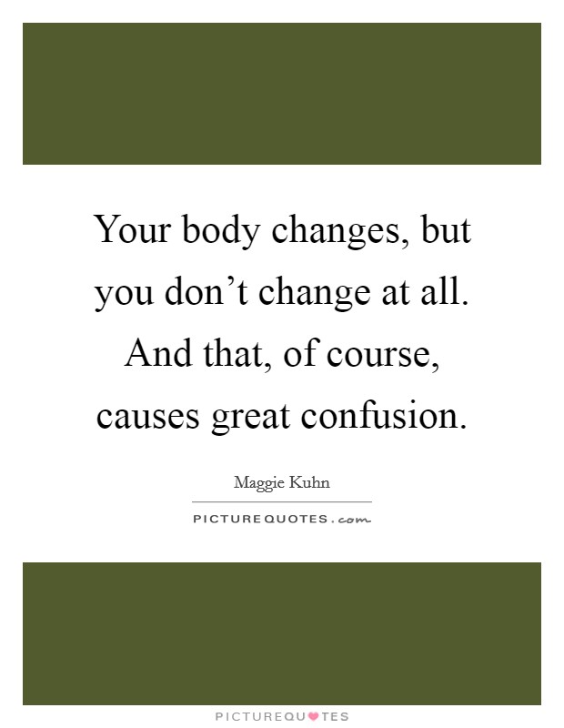 Your body changes, but you don't change at all. And that, of course, causes great confusion. Picture Quote #1