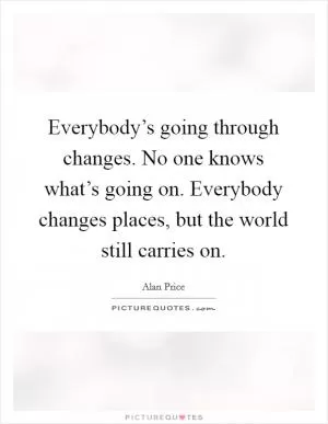 Everybody’s going through changes. No one knows what’s going on. Everybody changes places, but the world still carries on Picture Quote #1