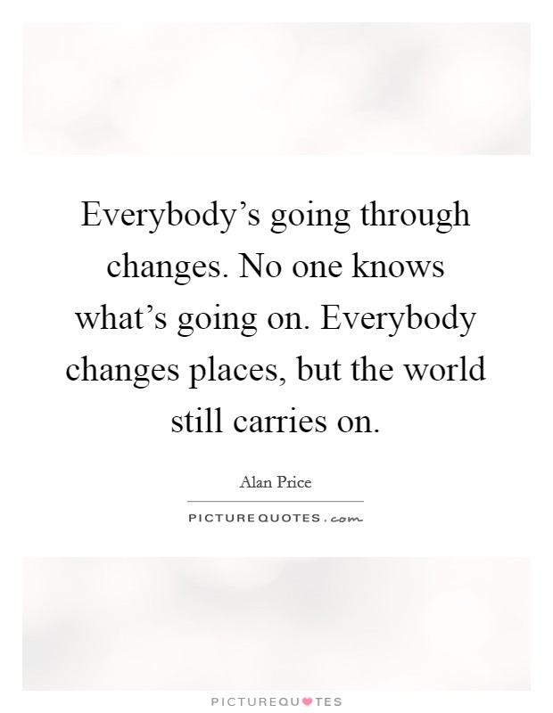Everybody's going through changes. No one knows what's going on. Everybody changes places, but the world still carries on. Picture Quote #1