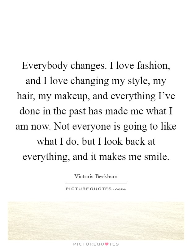 Everybody changes. I love fashion, and I love changing my style, my hair, my makeup, and everything I've done in the past has made me what I am now. Not everyone is going to like what I do, but I look back at everything, and it makes me smile. Picture Quote #1