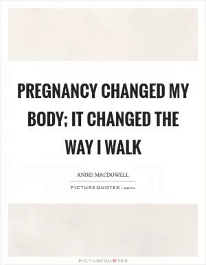 Pregnancy changed my body; it changed the way I walk Picture Quote #1