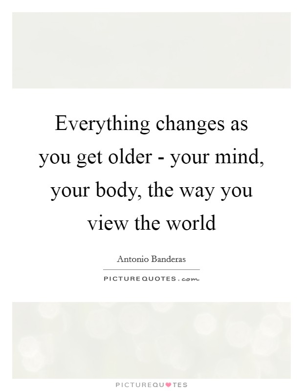 Everything changes as you get older - your mind, your body, the way you view the world Picture Quote #1