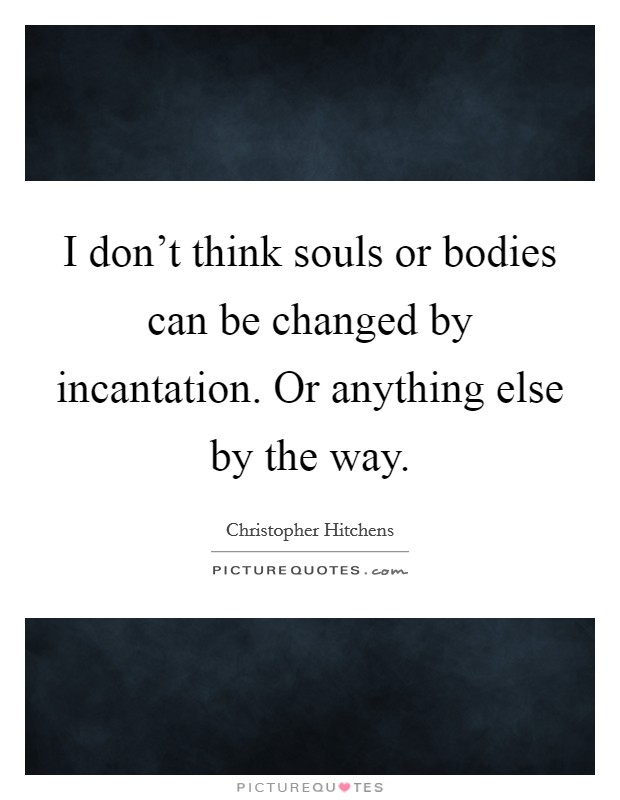 I don't think souls or bodies can be changed by incantation. Or anything else by the way. Picture Quote #1