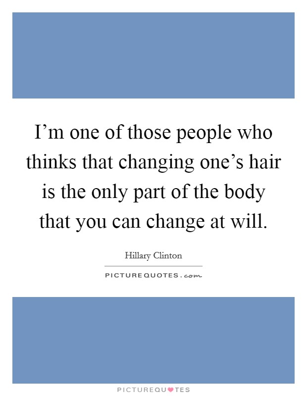 I'm one of those people who thinks that changing one's hair is the only part of the body that you can change at will. Picture Quote #1