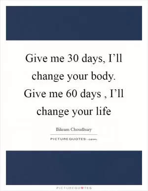 Give me 30 days, I’ll change your body. Give me 60 days , I’ll change your life Picture Quote #1