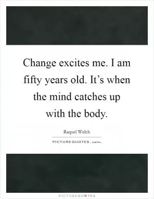Change excites me. I am fifty years old. It’s when the mind catches up with the body Picture Quote #1
