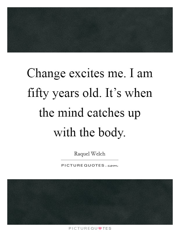 Change excites me. I am fifty years old. It's when the mind catches up with the body. Picture Quote #1