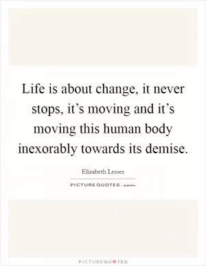 Life is about change, it never stops, it’s moving and it’s moving this human body inexorably towards its demise Picture Quote #1