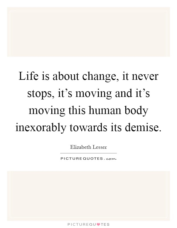 Life is about change, it never stops, it's moving and it's moving this human body inexorably towards its demise. Picture Quote #1
