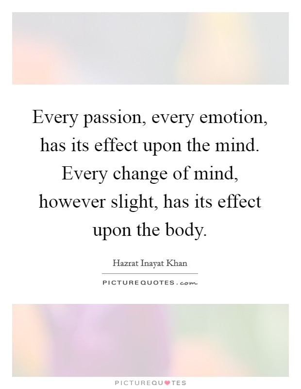 Every passion, every emotion, has its effect upon the mind. Every change of mind, however slight, has its effect upon the body. Picture Quote #1