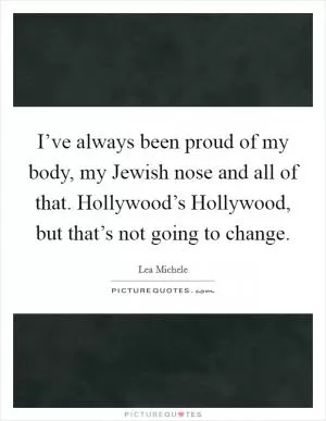 I’ve always been proud of my body, my Jewish nose and all of that. Hollywood’s Hollywood, but that’s not going to change Picture Quote #1