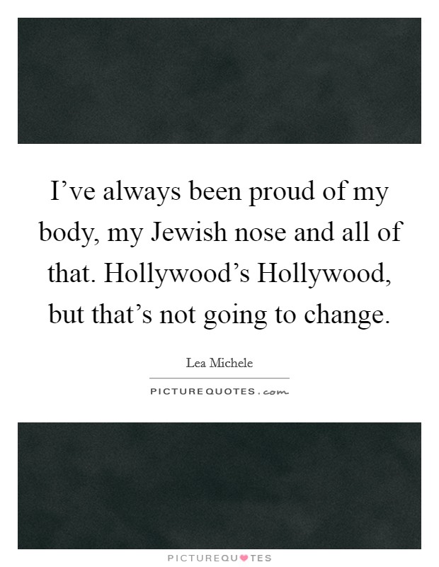 I've always been proud of my body, my Jewish nose and all of that. Hollywood's Hollywood, but that's not going to change. Picture Quote #1