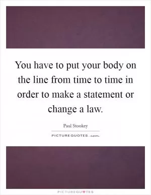 You have to put your body on the line from time to time in order to make a statement or change a law Picture Quote #1