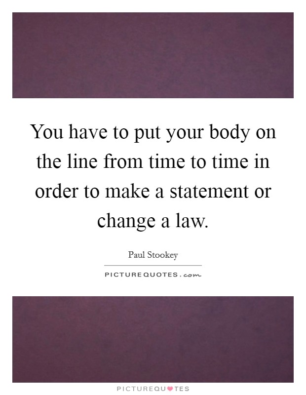You have to put your body on the line from time to time in order to make a statement or change a law. Picture Quote #1