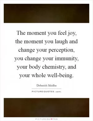 The moment you feel joy, the moment you laugh and change your perception, you change your immunity, your body chemistry, and your whole well-being Picture Quote #1