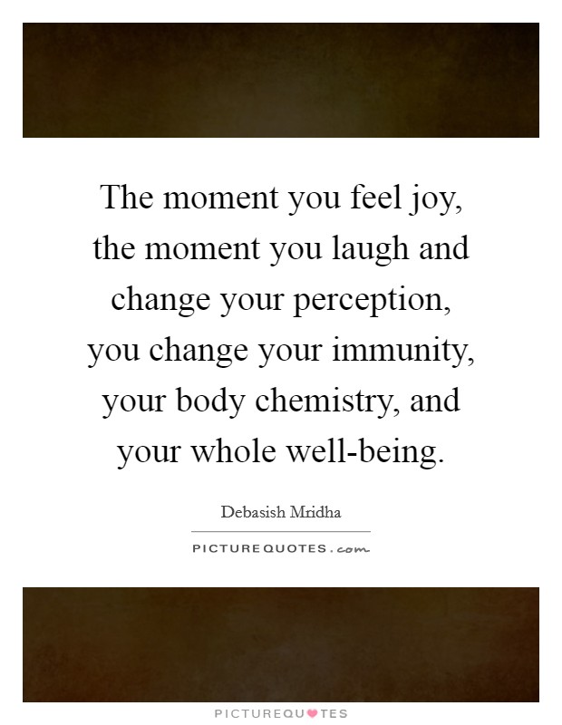 The moment you feel joy, the moment you laugh and change your perception, you change your immunity, your body chemistry, and your whole well-being. Picture Quote #1