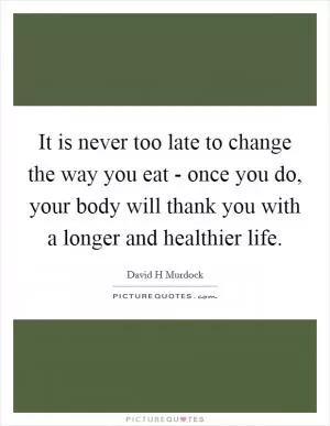 It is never too late to change the way you eat - once you do, your body will thank you with a longer and healthier life Picture Quote #1