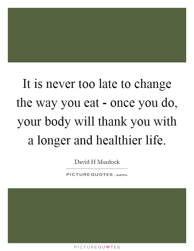 It is never too late to change the way you eat - once you do, your body will thank you with a longer and healthier life. Picture Quote #1
