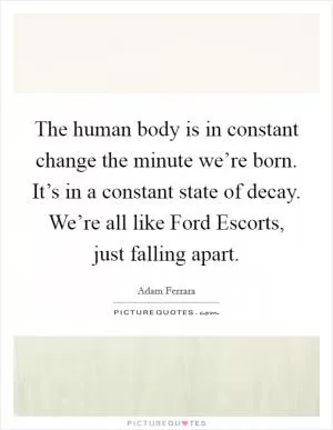 The human body is in constant change the minute we’re born. It’s in a constant state of decay. We’re all like Ford Escorts, just falling apart Picture Quote #1