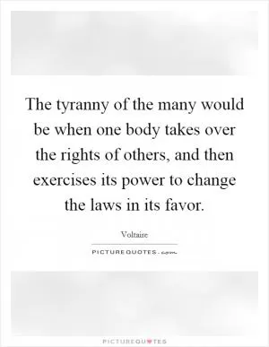 The tyranny of the many would be when one body takes over the rights of others, and then exercises its power to change the laws in its favor Picture Quote #1