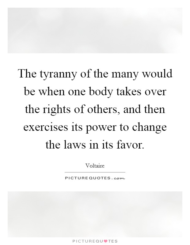 The tyranny of the many would be when one body takes over the rights of others, and then exercises its power to change the laws in its favor. Picture Quote #1
