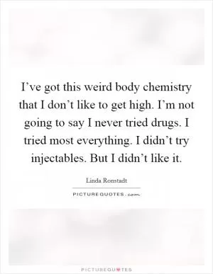 I’ve got this weird body chemistry that I don’t like to get high. I’m not going to say I never tried drugs. I tried most everything. I didn’t try injectables. But I didn’t like it Picture Quote #1