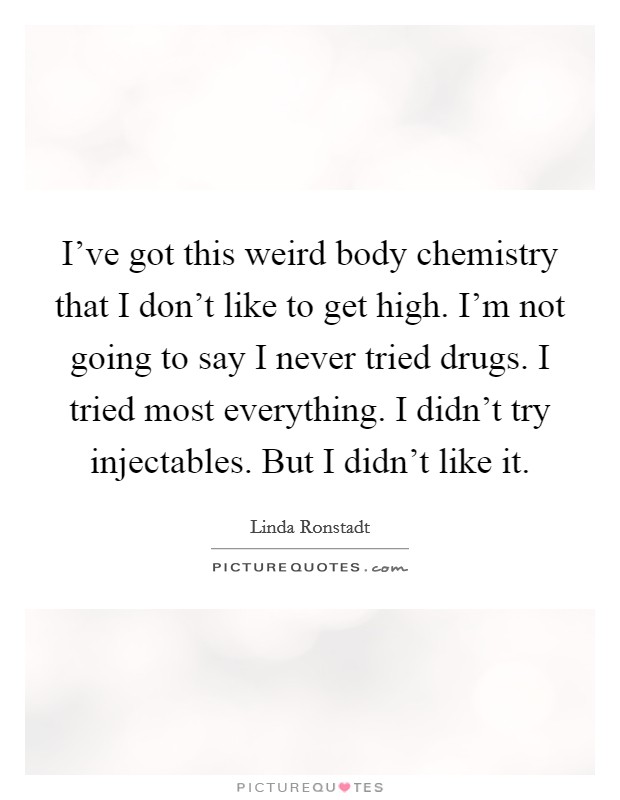 I've got this weird body chemistry that I don't like to get high. I'm not going to say I never tried drugs. I tried most everything. I didn't try injectables. But I didn't like it. Picture Quote #1