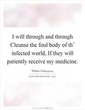 I will through and through Cleanse the foul body of th’ infected world, If they will patiently receive my medicine Picture Quote #1