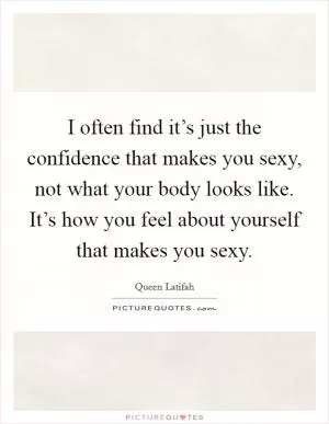 I often find it’s just the confidence that makes you sexy, not what your body looks like. It’s how you feel about yourself that makes you sexy Picture Quote #1