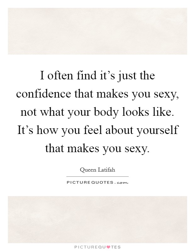 I often find it's just the confidence that makes you sexy, not what your body looks like. It's how you feel about yourself that makes you sexy. Picture Quote #1