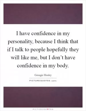 I have confidence in my personality, because I think that if I talk to people hopefully they will like me, but I don’t have confidence in my body Picture Quote #1