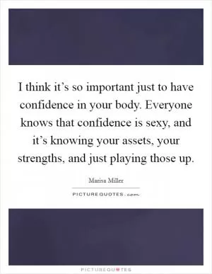 I think it’s so important just to have confidence in your body. Everyone knows that confidence is sexy, and it’s knowing your assets, your strengths, and just playing those up Picture Quote #1