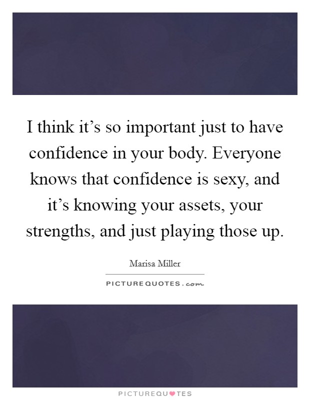 I think it's so important just to have confidence in your body. Everyone knows that confidence is sexy, and it's knowing your assets, your strengths, and just playing those up. Picture Quote #1
