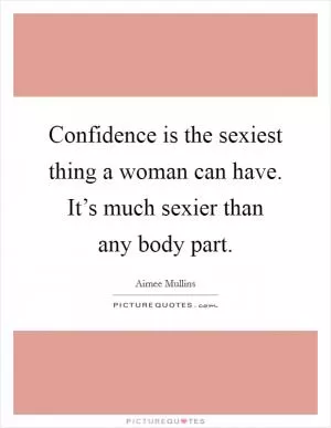 Confidence is the sexiest thing a woman can have. It’s much sexier than any body part Picture Quote #1
