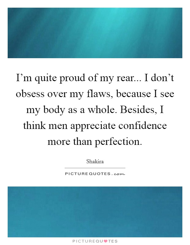 I'm quite proud of my rear... I don't obsess over my flaws, because I see my body as a whole. Besides, I think men appreciate confidence more than perfection. Picture Quote #1